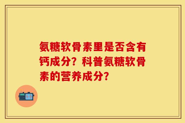 氨糖软骨素里是否含有钙成分?科普氨糖软骨素的营养成分?-第1张图片-关节保镖 氨糖软骨素里是否含有钙成分?科普氨糖软骨素的营养成分?-第1张图片-关节保镖