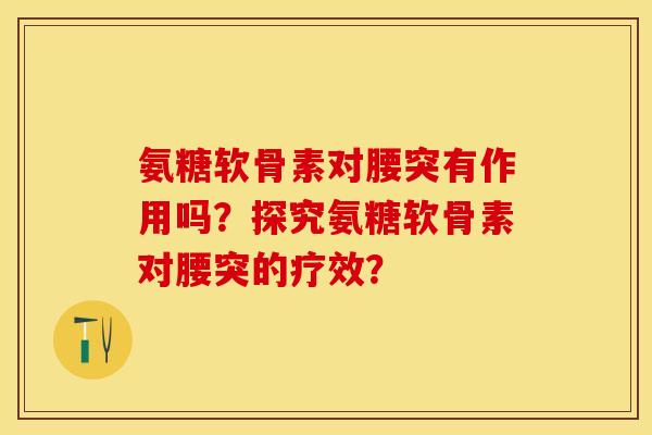 氨糖软骨素对腰突有作用吗?探究氨糖软骨素对腰突的疗效?-第1张图片-关节保镖 氨糖软骨素对腰突有作用吗?探究氨糖软骨素对腰突的疗效?-第1张图片-关节保镖