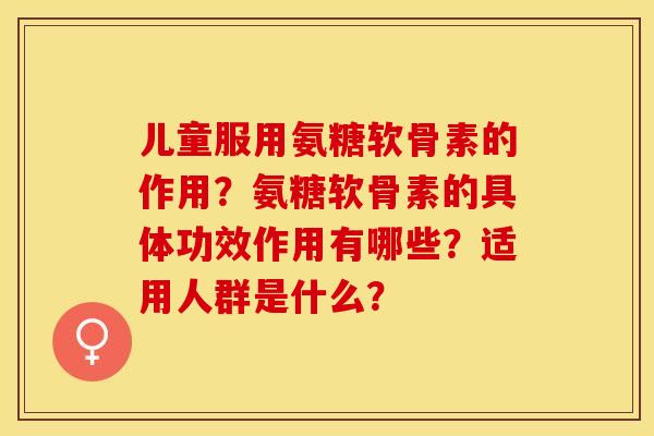 儿童服用氨糖软骨素的作用？氨糖软骨素的具体功效作用有哪些？适用人群是什么？