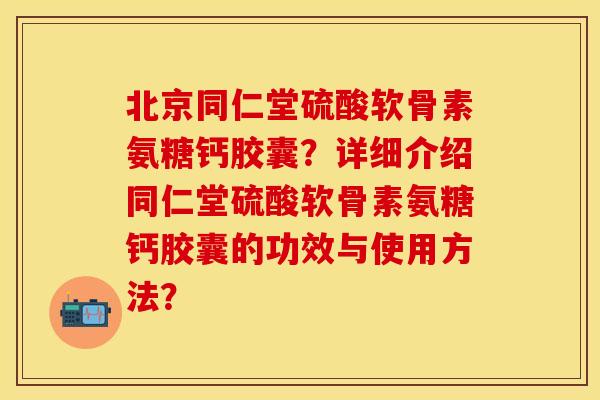 北京同仁堂硫酸软骨素氨糖钙胶囊?详细介绍同仁堂硫酸软骨素氨糖钙胶囊的功效与使用方法?-第1张图片-关节保镖 北京同仁堂硫酸软骨素氨糖钙胶囊?详细介绍同仁堂硫酸软骨素氨糖钙胶囊的功效与使用方法?-第1张图片-关节保镖