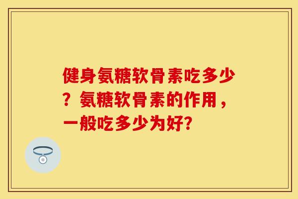 健身氨糖软骨素吃多少？氨糖软骨素的作用，一般吃多少为好？