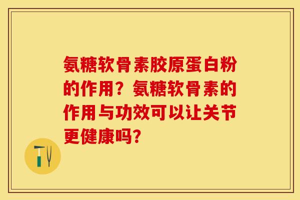 氨糖软骨素胶原蛋白粉的作用？氨糖软骨素的作用与功效可以让关节更健康吗？