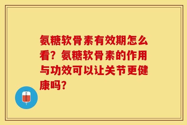 氨糖软骨素有效期怎么看？氨糖软骨素的作用与功效可以让关节更健康吗？