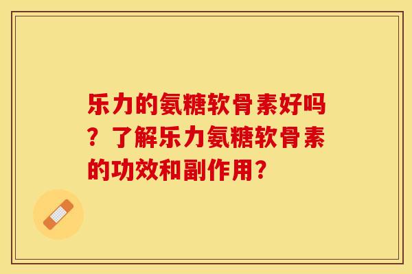 乐力的氨糖软骨素好吗？了解乐力氨糖软骨素的功效和副作用？