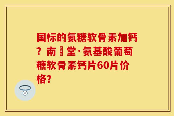 国标的氨糖软骨素加钙?南雲堂·氨基酸葡萄糖软骨素钙片60片价格?-第1张图片-关节保镖 国标的氨糖软骨素加钙?南雲堂·氨基酸葡萄糖软骨素钙片60片价格?-第1张图片-关节保镖