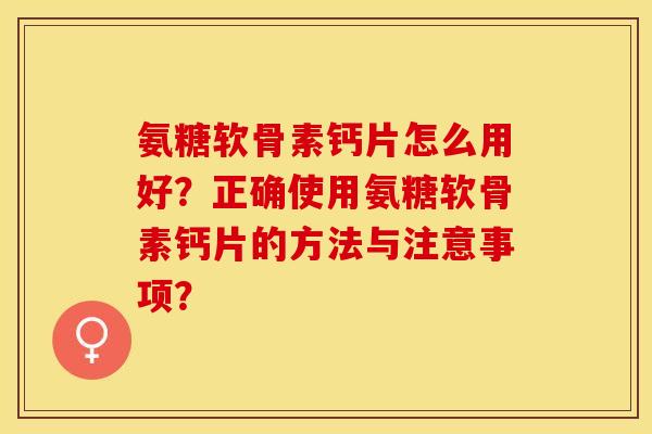 氨糖软骨素钙片怎么用好？正确使用氨糖软骨素钙片的方法与注意事项？-第1张图片-关节保镖
