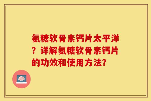 氨糖软骨素钙片太平洋?详解氨糖软骨素钙片的功效和使用方法?-第1张图片-关节保镖 氨糖软骨素钙片太平洋?详解氨糖软骨素钙片的功效和使用方法?-第1张图片-关节保镖