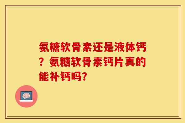 氨糖软骨素还是液体钙？氨糖软骨素钙片真的能补钙吗？