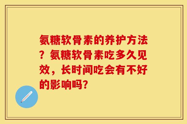 氨糖软骨素的养护方法？氨糖软骨素吃多久见效，长时间吃会有不好的影响吗？-第1张图片-关节保镖