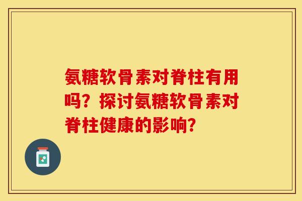 氨糖软骨素对脊柱有用吗？探讨氨糖软骨素对脊柱健康的影响？