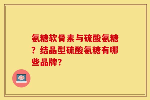 氨糖软骨素与硫酸氨糖？结晶型硫酸氨糖有哪些品牌？