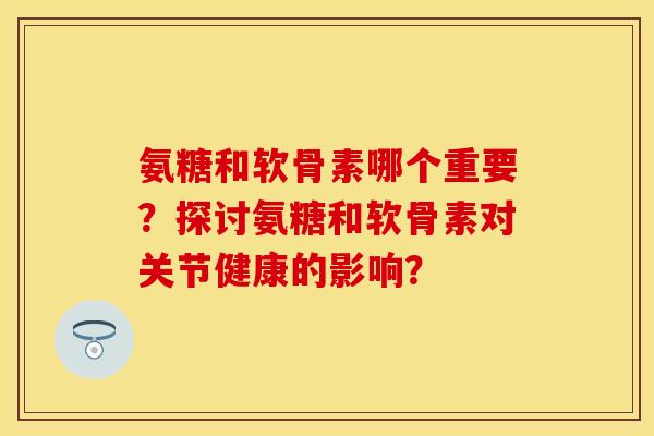 氨糖和软骨素哪个重要？探讨氨糖和软骨素对关节健康的影响？