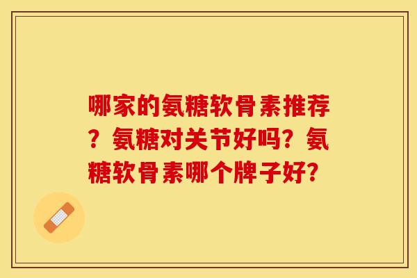 哪家的氨糖软骨素推荐？氨糖对关节好吗？氨糖软骨素哪个牌子好？
