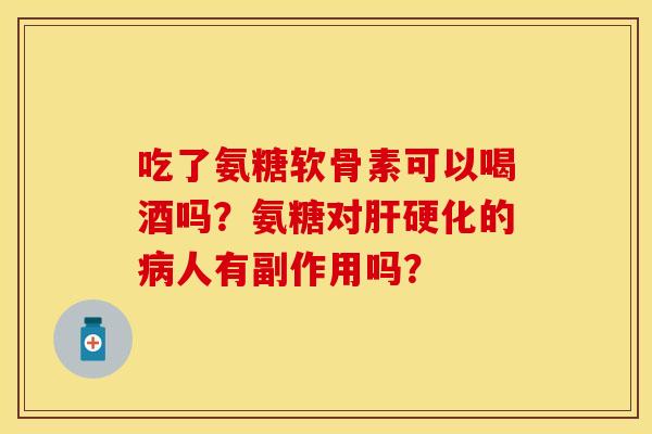 吃了氨糖软骨素可以喝酒吗？氨糖对肝硬化的病人有副作用吗？