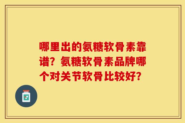 哪里出的氨糖软骨素靠谱？氨糖软骨素品牌哪个对关节软骨比较好？-第1张图片-关节保镖