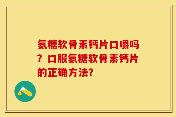 氨糖软骨素钙片口嚼吗？口服氨糖软骨素钙片的正确方法？