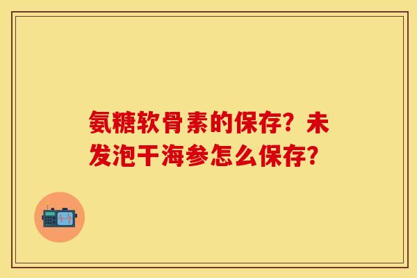 氨糖软骨素的保存？未发泡干海参怎么保存？