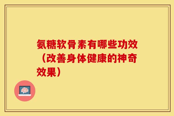 氨糖软骨素有哪些功效(改善身体健康的神奇效果)-第1张图片-关节保镖 氨糖软骨素有哪些功效(改善身体健康的神奇效果)-第1张图片-关节保镖