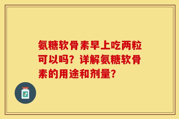 氨糖软骨素早上吃两粒可以吗?详解氨糖软骨素的用途和剂量?-第1张图片-关节保镖 氨糖软骨素早上吃两粒可以吗?详解氨糖软骨素的用途和剂量?-第1张图片-关节保镖