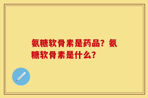 氨糖软骨素是药品？氨糖软骨素是什么？-第1张图片-关节保镖