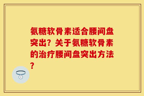 氨糖软骨素适合腰间盘突出？关于氨糖软骨素的治疗腰间盘突出方法？
