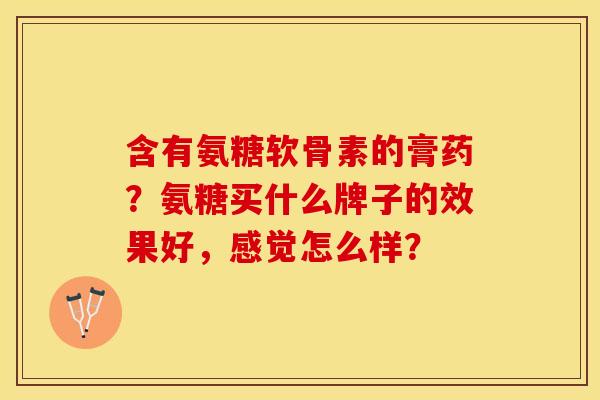 含有氨糖软骨素的膏药？氨糖买什么牌子的效果好，感觉怎么样？