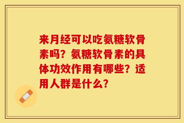 来月经可以吃氨糖软骨素吗？氨糖软骨素的具体功效作用有哪些？适用人群是什么？