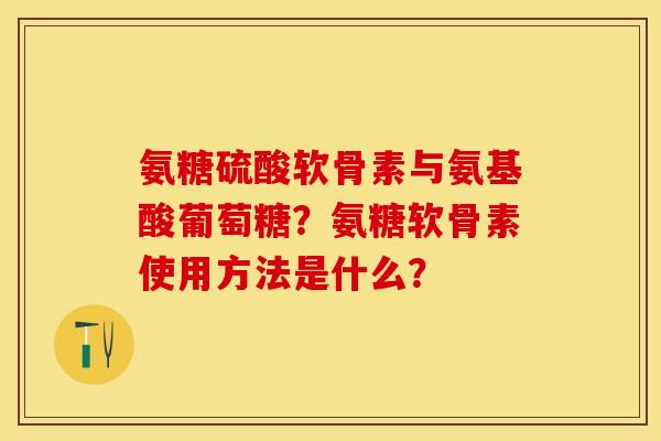 氨糖硫酸软骨素与氨基酸葡萄糖？氨糖软骨素使用方法是什么？