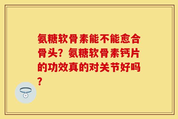 氨糖软骨素能不能愈合骨头?氨糖软骨素钙片的功效真的对关节好吗?-第1张图片-关节保镖 氨糖软骨素能不能愈合骨头?氨糖软骨素钙片的功效真的对关节好吗?-第1张图片-关节保镖