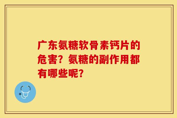 广东氨糖软骨素钙片的危害？氨糖的副作用都有哪些呢？