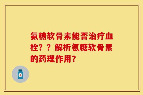 氨糖软骨素能否治疗血栓??解析氨糖软骨素的药理作用?-第1张图片-关节保镖 氨糖软骨素能否治疗血栓??解析氨糖软骨素的药理作用?-第1张图片-关节保镖