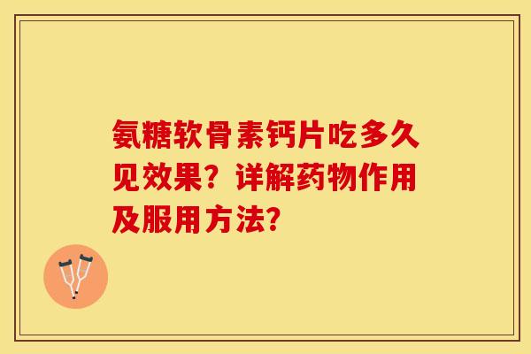 氨糖软骨素钙片吃多久见效果?详解药物作用及服用方法?-第1张图片-关节保镖 氨糖软骨素钙片吃多久见效果?详解药物作用及服用方法?-第1张图片-关节保镖