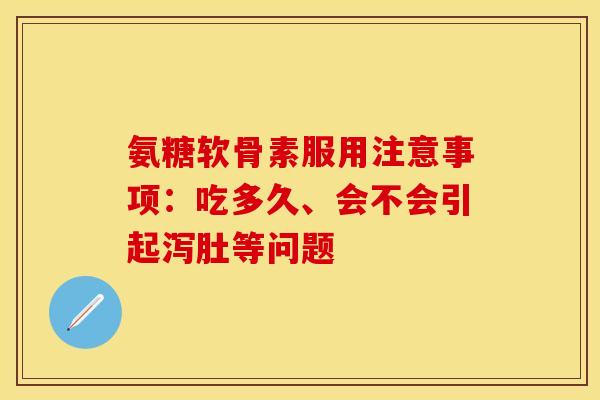 氨糖软骨素服用注意事项：吃多久、会不会引起泻肚等问题