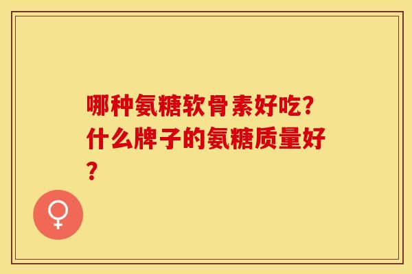 哪种氨糖软骨素好吃？什么牌子的氨糖质量好？