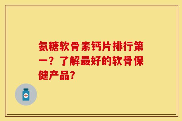 氨糖软骨素钙片排行第一？了解最好的软骨保健产品？