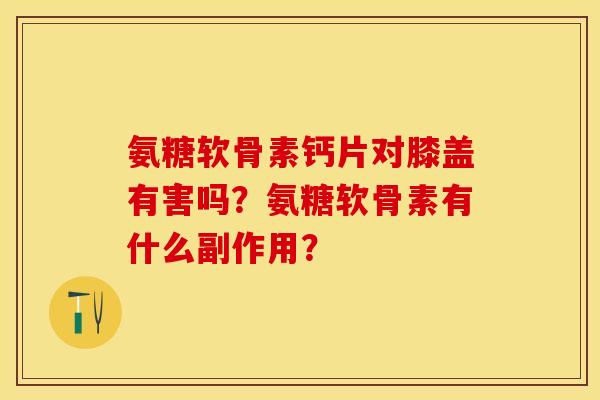 氨糖软骨素钙片对膝盖有害吗？氨糖软骨素有什么副作用？