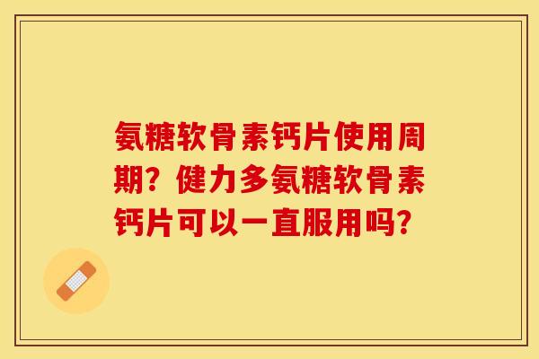 氨糖软骨素钙片使用周期？健力多氨糖软骨素钙片可以一直服用吗？