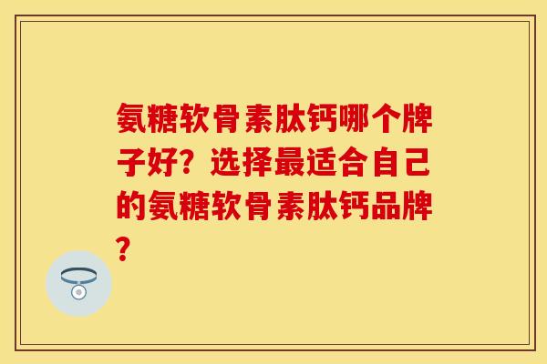 氨糖软骨素肽钙哪个牌子好？选择最适合自己的氨糖软骨素肽钙品牌？-第1张图片-关节保镖