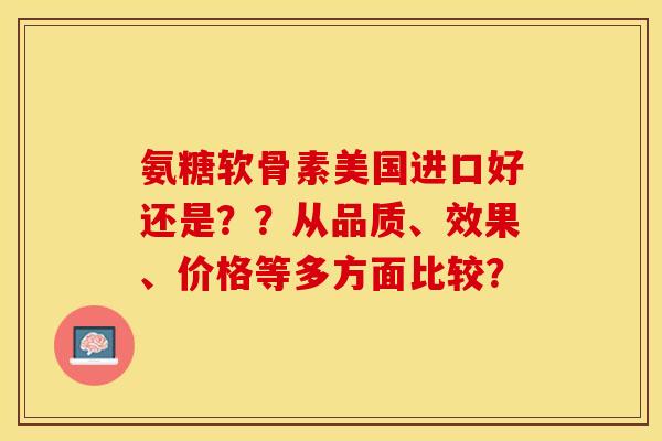 氨糖软骨素美国进口好还是？？从品质、效果、价格等多方面比较？