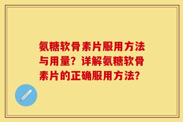 氨糖软骨素片服用方法与用量？详解氨糖软骨素片的正确服用方法？