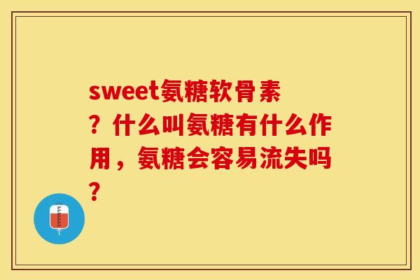 sweet氨糖软骨素？什么叫氨糖有什么作用，氨糖会容易流失吗？