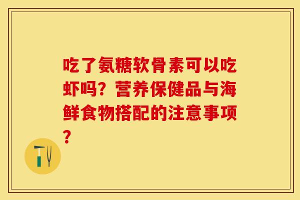 吃了氨糖软骨素可以吃虾吗？营养保健品与海鲜食物搭配的注意事项？-第1张图片-关节保镖