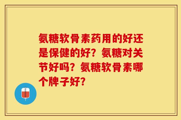 氨糖软骨素药用的好还是保健的好？氨糖对关节好吗？氨糖软骨素哪个牌子好？