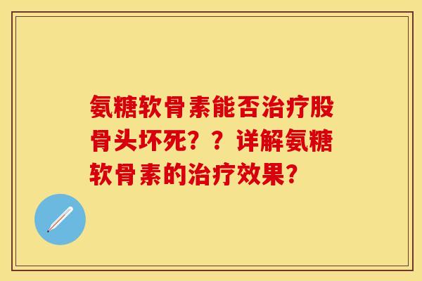 氨糖软骨素能否治疗股骨头坏死？？详解氨糖软骨素的治疗效果？