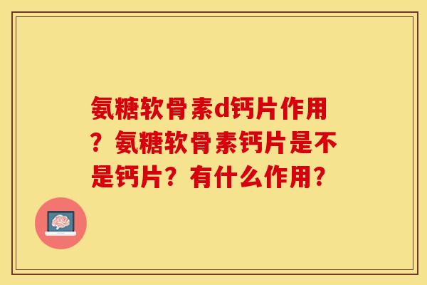氨糖软骨素d钙片作用?氨糖软骨素钙片是不是钙片?有什么作用?-第1张图片-关节保镖 氨糖软骨素d钙片作用?氨糖软骨素钙片是不是钙片?有什么作用?-第1张图片-关节保镖