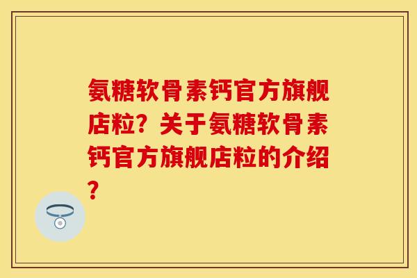 氨糖软骨素钙官方旗舰店粒？关于氨糖软骨素钙官方旗舰店粒的介绍？