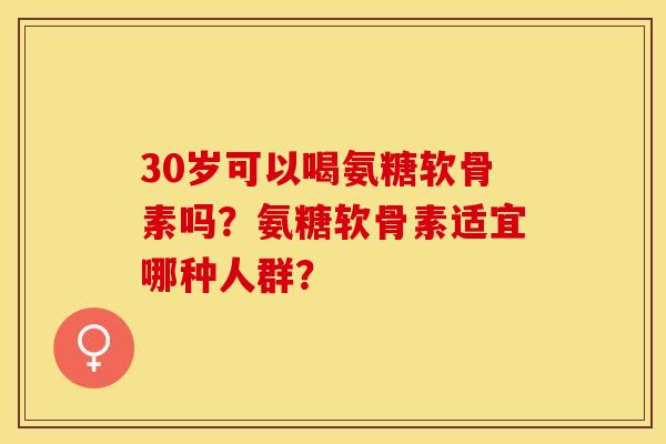 30岁可以喝氨糖软骨素吗？氨糖软骨素适宜哪种人群？