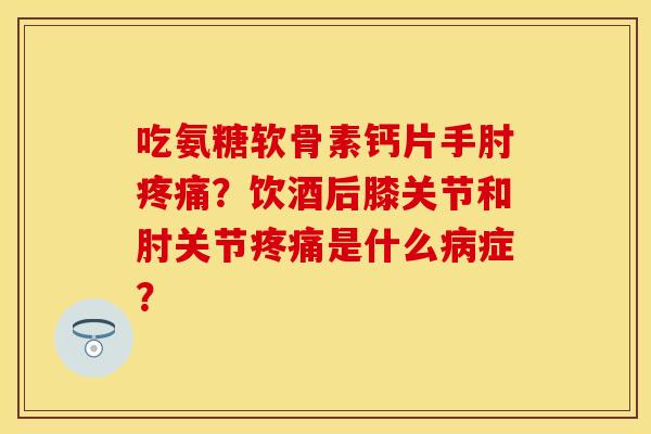 吃氨糖软骨素钙片手肘疼痛？饮酒后膝关节和肘关节疼痛是什么病症？
