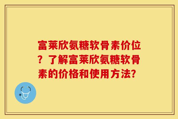富莱欣氨糖软骨素价位？了解富莱欣氨糖软骨素的价格和使用方法？-第1张图片-关节保镖