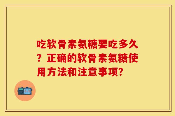 吃软骨素氨糖要吃多久？正确的软骨素氨糖使用方法和注意事项？-第1张图片-关节保镖